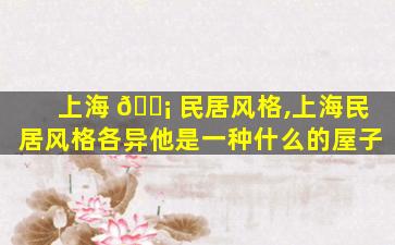 上海 🐡 民居风格,上海民居风格各异他是一种什么的屋子